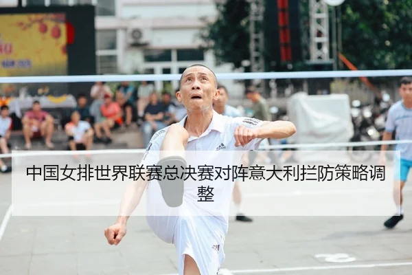 中国女排世界联赛总决赛对阵意大利拦防策略调整