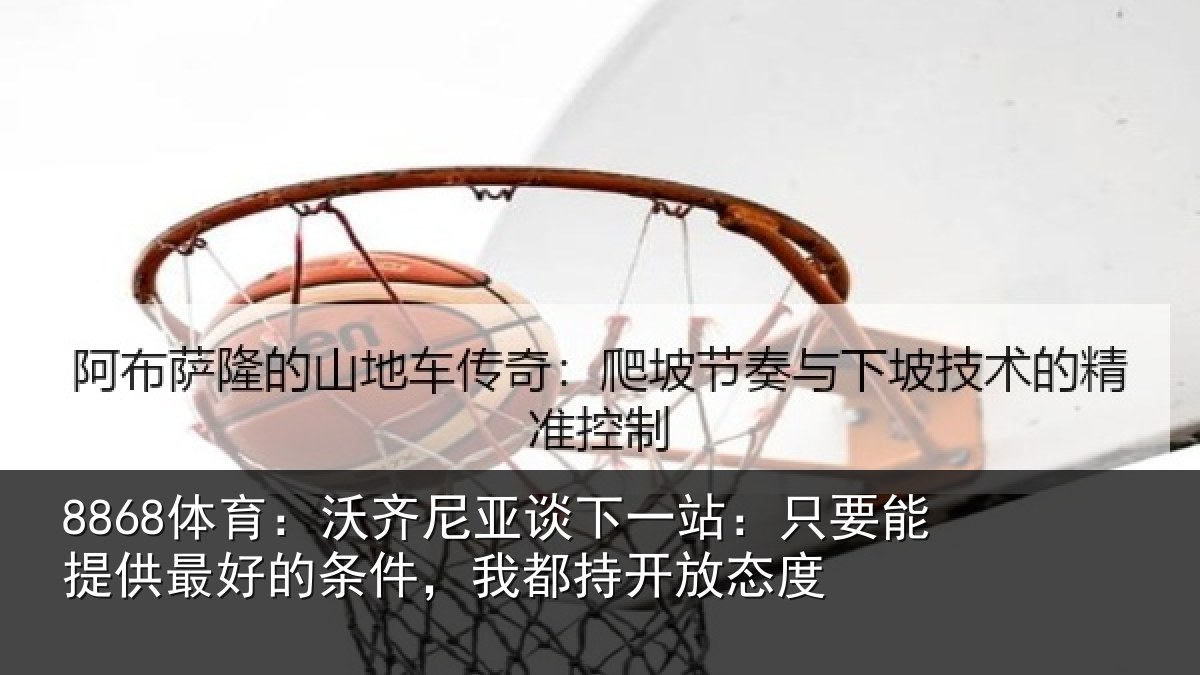8868体育:沃齐相关情况能提相关情况持开放态度