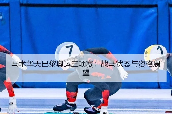 马术华天巴黎奥运三项赛：战马状态与资格展望