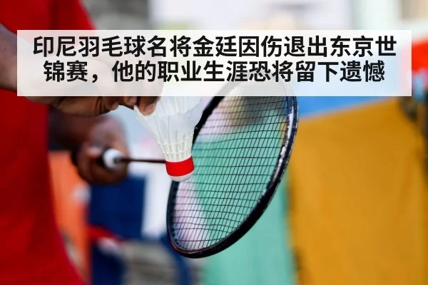 印尼羽毛球名将金廷因伤退出东京世锦赛,他的职业生涯恐将留下遗憾