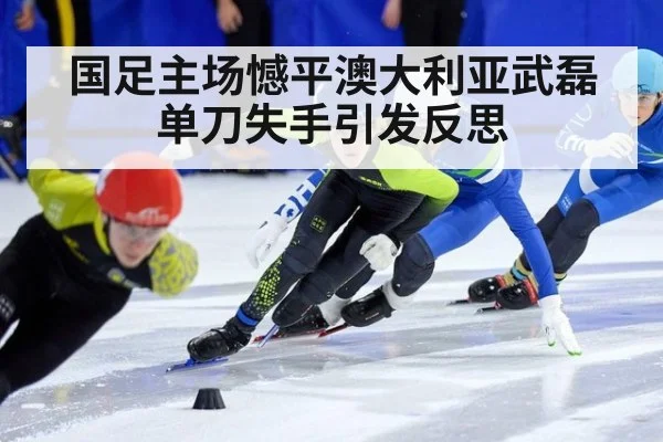 国足主场憾平澳大利亚武磊单刀失手引发反思