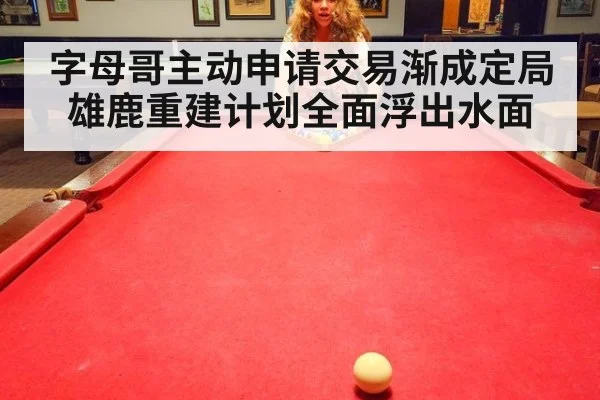 字母哥主动申请交易渐成定局雄鹿重建计划全面浮出水面